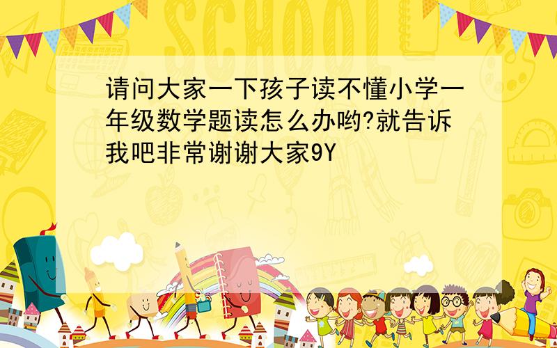 请问大家一下孩子读不懂小学一年级数学题读怎么办哟?就告诉我吧非常谢谢大家9Y