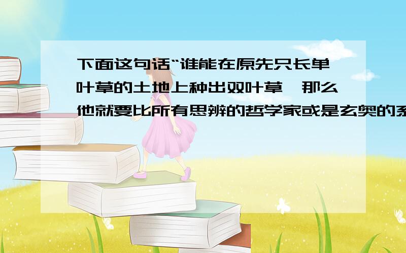 下面这句话“谁能在原先只长单叶草的土地上种出双叶草,那么他就要比所有思辨的哲学家或是玄奥的系统创建者更有功于人类”