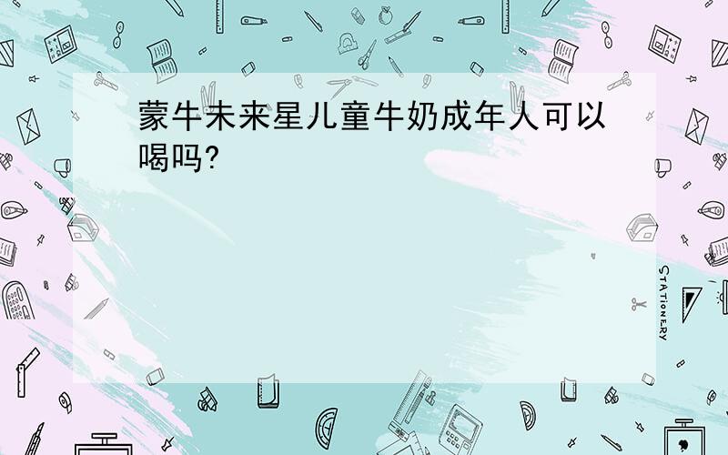 蒙牛未来星儿童牛奶成年人可以喝吗?