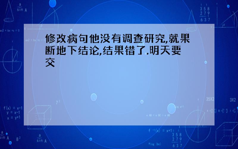 修改病句他没有调查研究,就果断地下结论,结果错了.明天要交