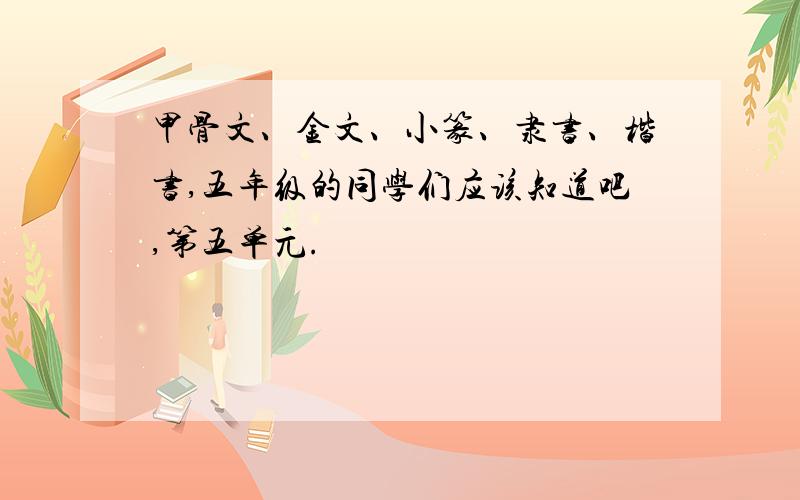 甲骨文、金文、小篆、隶书、楷书,五年级的同学们应该知道吧,第五单元.