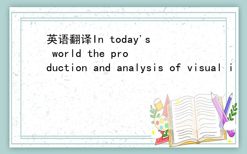 英语翻译In today's world the production and analysis of visual i