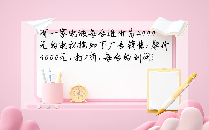 有一家电城每台进价为2000元的电视按如下广告销售：原价3000元,打7折,每台的利润?