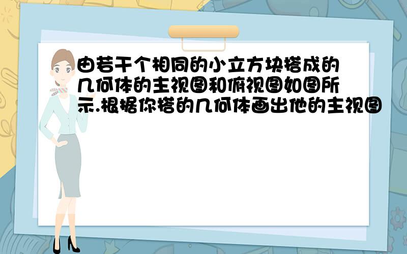 由若干个相同的小立方块搭成的几何体的主视图和俯视图如图所示.根据你搭的几何体画出他的主视图