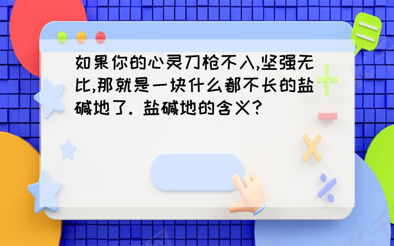 如果你的心灵刀枪不入,坚强无比,那就是一块什么都不长的盐碱地了. 盐碱地的含义?