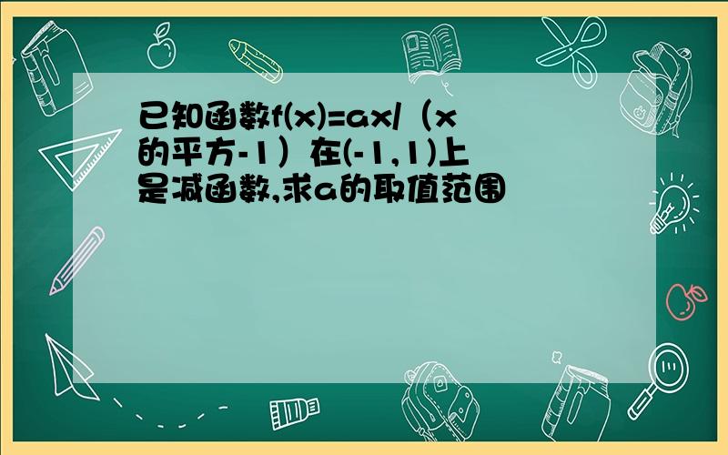 已知函数f(x)=ax/（x的平方-1）在(-1,1)上是减函数,求a的取值范围