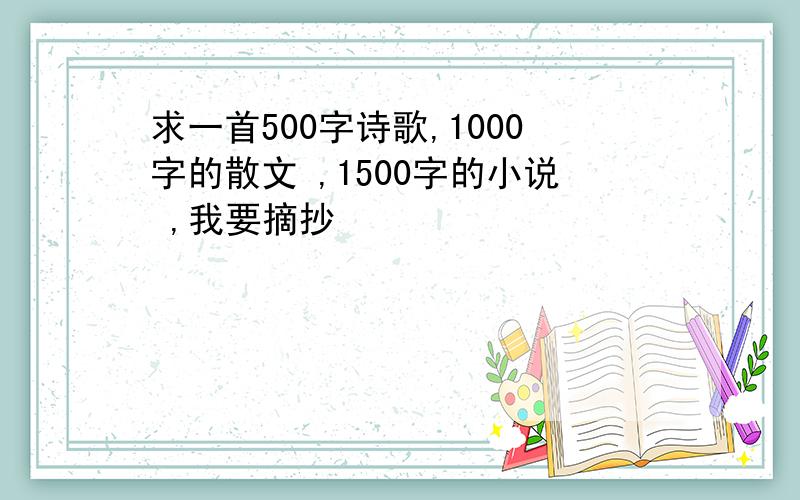 求一首500字诗歌,1000字的散文 ,1500字的小说 ,我要摘抄