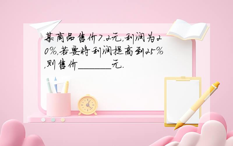 某商品售价7.2元，利润为20%，若要将利润提高到25%，则售价______元．