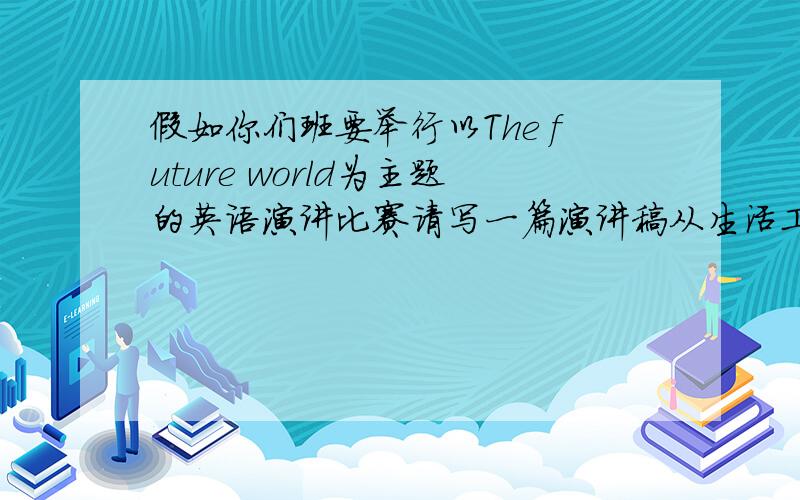 假如你们班要举行以The future world为主题的英语演讲比赛请写一篇演讲稿从生活工作和交通等方面讲述