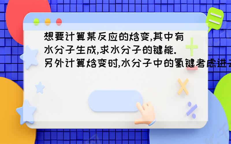 想要计算某反应的焓变,其中有水分子生成,求水分子的键能.另外计算焓变时,水分子中的氢键考虑进去吗?