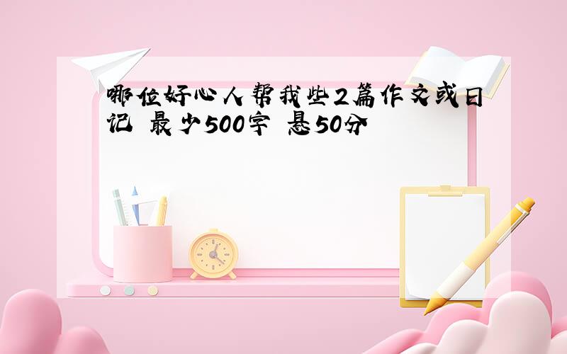 哪位好心人帮我些2篇作文或日记 最少500字 悬50分