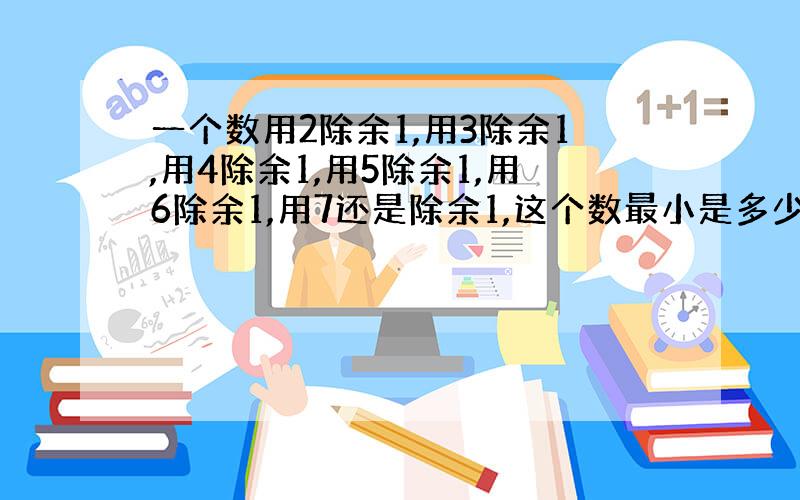 一个数用2除余1,用3除余1,用4除余1,用5除余1,用6除余1,用7还是除余1,这个数最小是多少