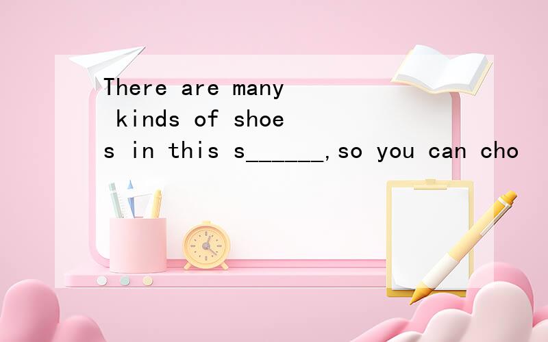 There are many kinds of shoes in this s______,so you can cho