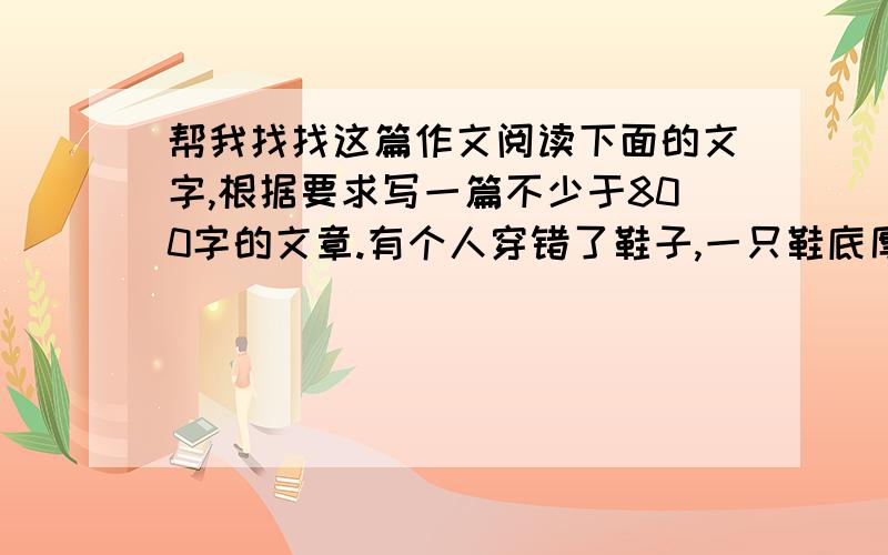 帮我找找这篇作文阅读下面的文字,根据要求写一篇不少于800字的文章.有个人穿错了鞋子,一只鞋底厚,一只鞋底薄,走起路来一