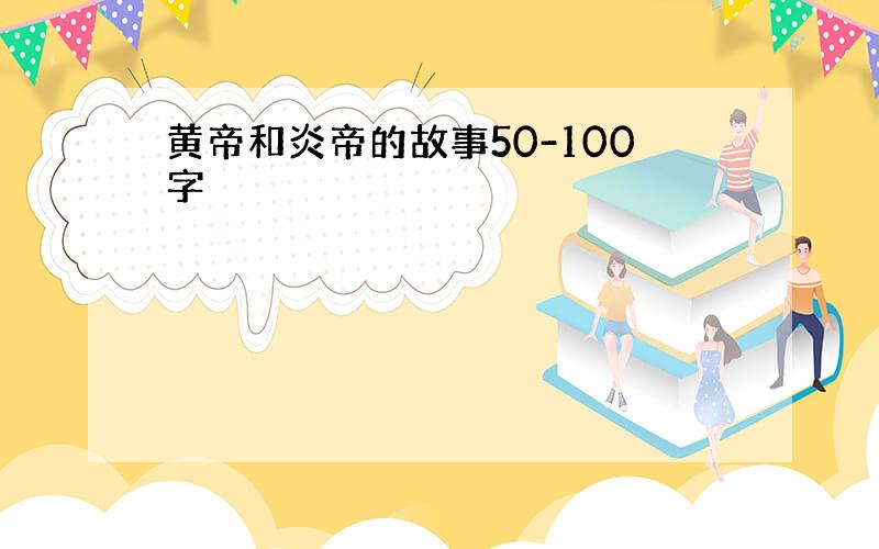 黄帝和炎帝的故事50-100字