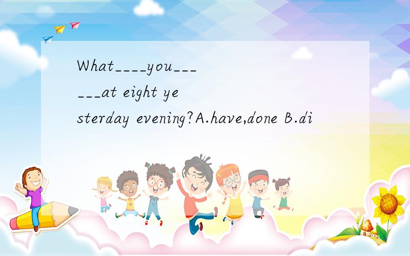 What____you______at eight yesterday evening?A.have,done B.di