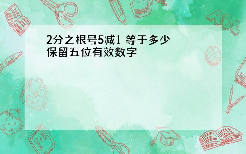 2分之根号5减1 等于多少 保留五位有效数字