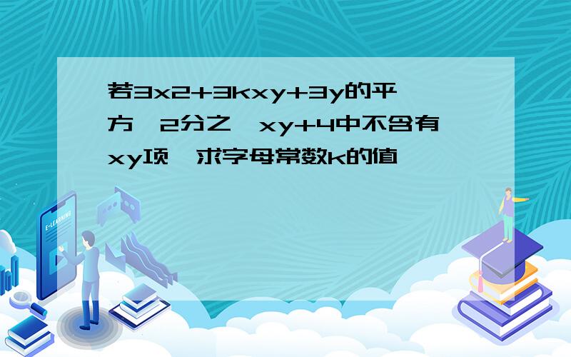 若3x2+3kxy+3y的平方—2分之一xy+4中不含有xy项,求字母常数k的值