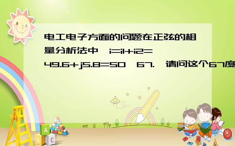 电工电子方面的问题在正弦的相量分析法中,i=i1+i2=49.6+j5.8=50∠67.,请问这个67度是这样计算得到的