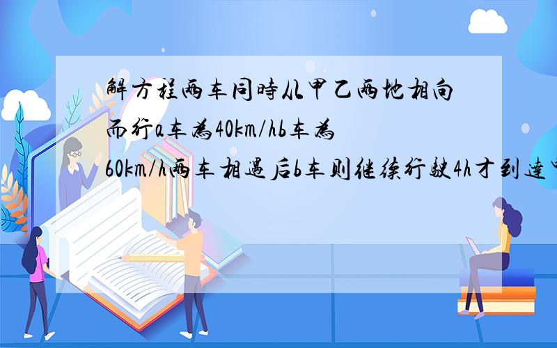 解方程两车同时从甲乙两地相向而行a车为40km/hb车为60km/h两车相遇后b车则继续行驶4h才到达甲地两地相距多