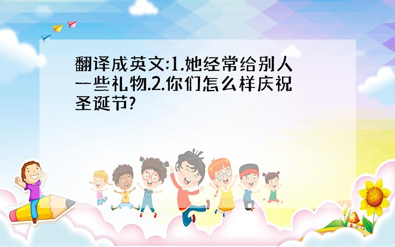 翻译成英文:1.她经常给别人一些礼物.2.你们怎么样庆祝圣诞节?