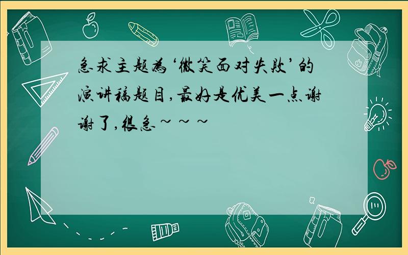 急求主题为‘微笑面对失败’的演讲稿题目,最好是优美一点谢谢了,很急~~~