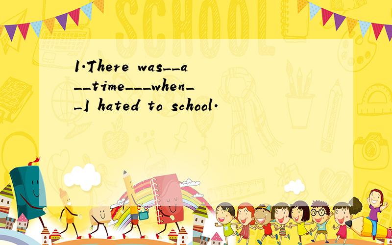 1.There was__a__time___when__I hated to school.