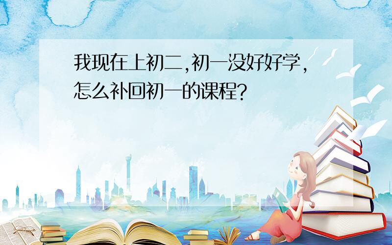 我现在上初二,初一没好好学,怎么补回初一的课程?