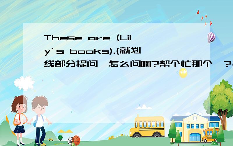 These are (Lily’s books).(就划线部分提问,怎么问啊?帮个忙那个呗?(⊙_⊙)?)