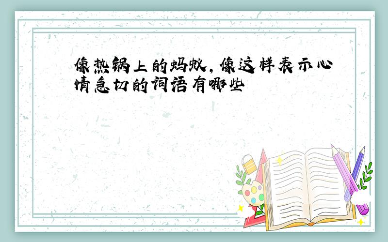 像热锅上的蚂蚁,像这样表示心情急切的词语有哪些