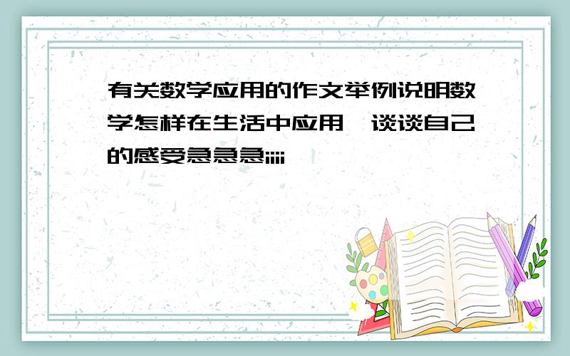 有关数学应用的作文举例说明数学怎样在生活中应用,谈谈自己的感受急急急iiii