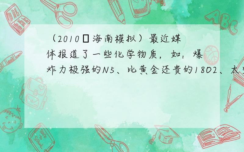 （2010•海南模拟）最近媒体报道了一些化学物质，如：爆炸力极强的N5、比黄金还贵的18O2、太空中的甲醇气团等．下列说