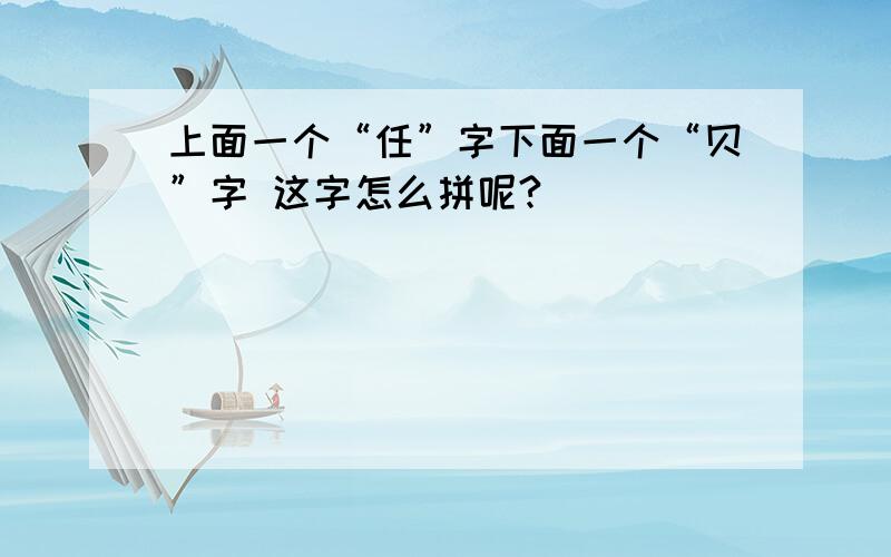 上面一个“任”字下面一个“贝”字 这字怎么拼呢?