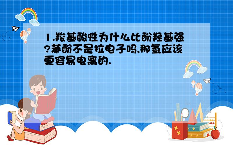 1.羧基酸性为什么比酚羟基强?苯酚不是拉电子吗,那氢应该更容易电离的.