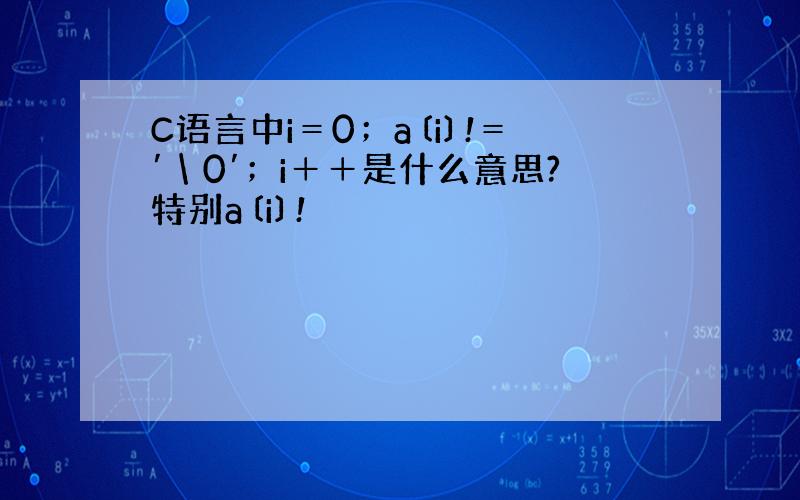 C语言中i＝0；a〔i〕!＝′＼0′；i＋＋是什么意思?特别a〔i〕!