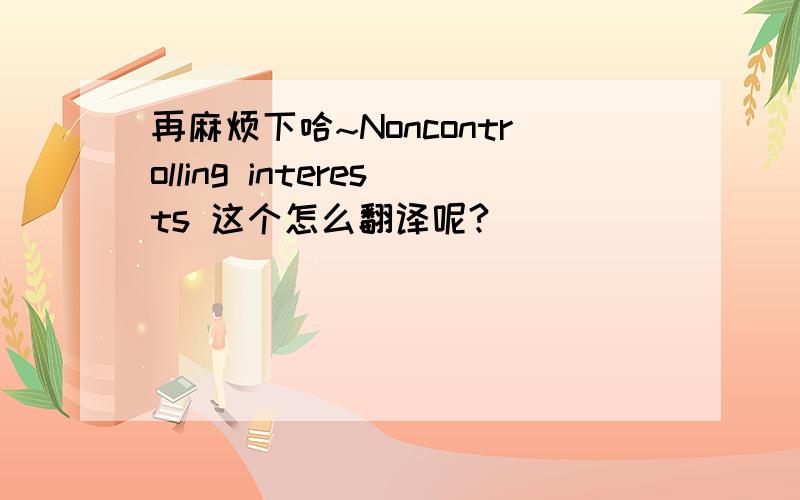 再麻烦下哈~Noncontrolling interests 这个怎么翻译呢?