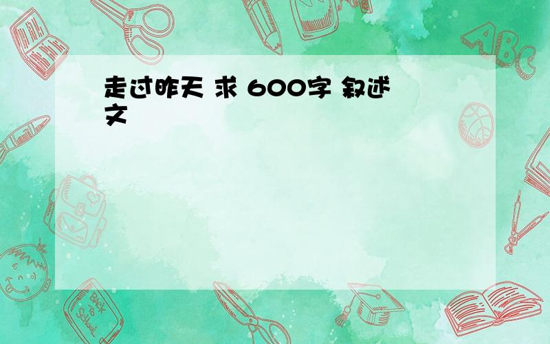 走过昨天 求 600字 叙述文