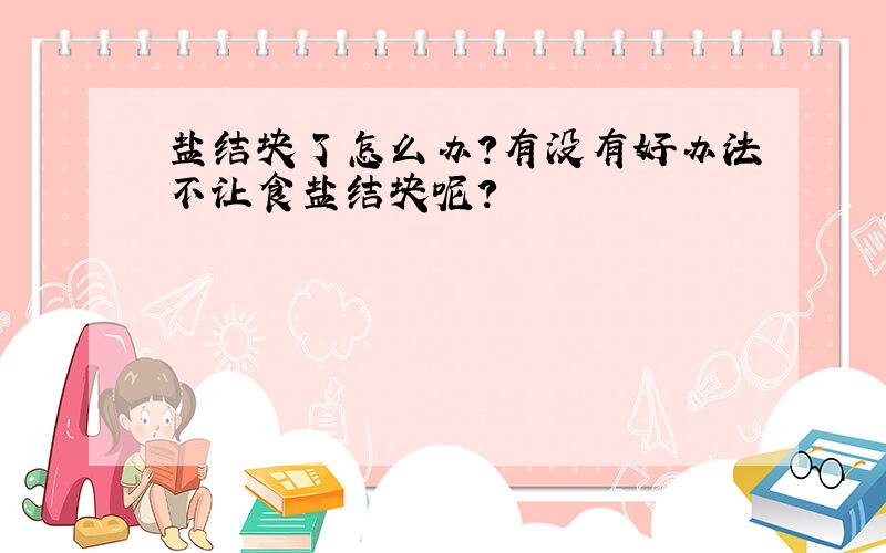 盐结块了怎么办?有没有好办法不让食盐结块呢?