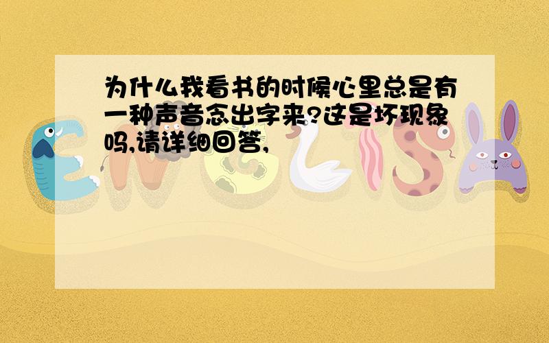 为什么我看书的时候心里总是有一种声音念出字来?这是坏现象吗,请详细回答,