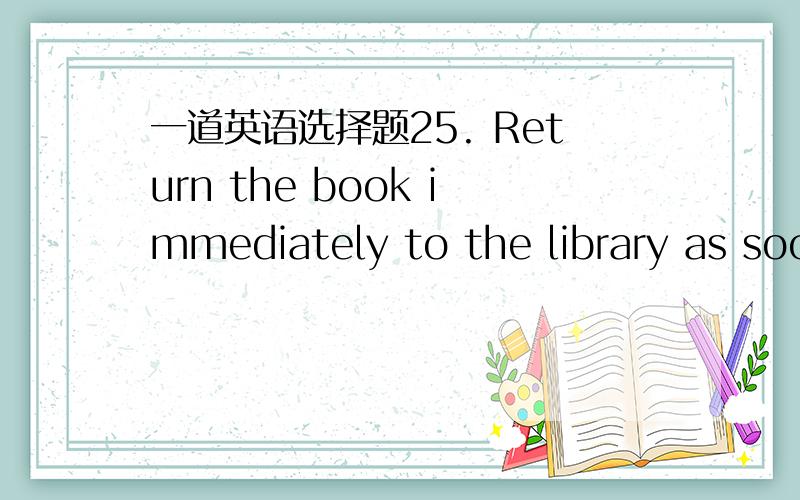 一道英语选择题25. Return the book immediately to the library as soo