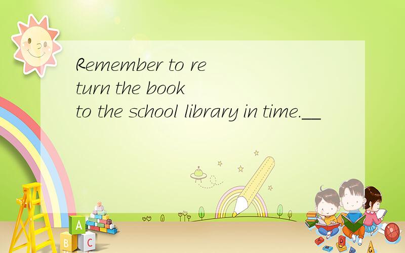 Remember to return the book to the school library in time.__