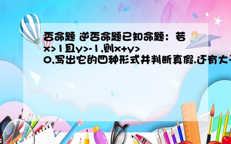 否命题 逆否命题已知命题：若x>1且y>-1,则x+y>0,写出它的四种形式并判断真假.还有大于且小于的逆命题要怎么弄?