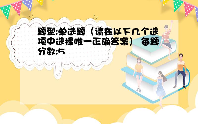 题型:单选题（请在以下几个选项中选择唯一正确答案） 每题分数:5