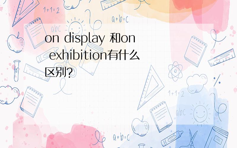 on display 和on exhibition有什么区别?