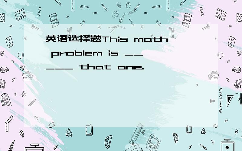 英语选择题This math problem is _____ that one.