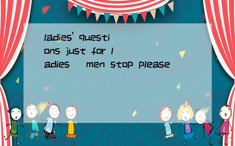 ladies' questions just for ladies (men stop please)