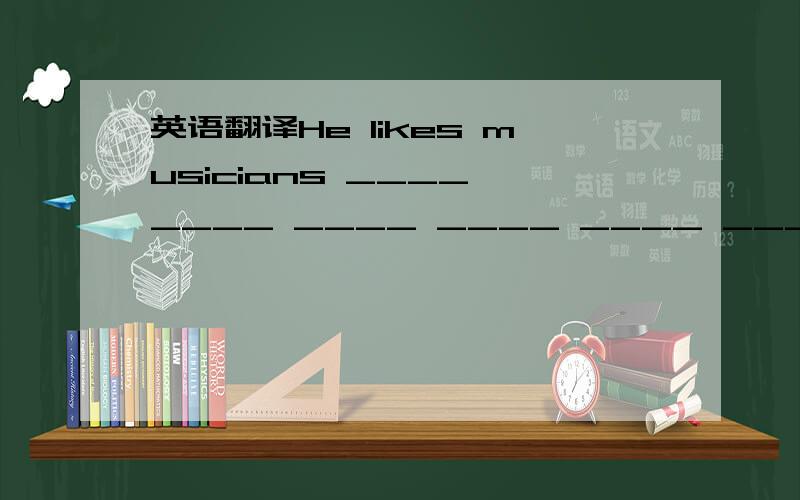 英语翻译He likes musicians ____ ____ ____ ____ ____ _____ ____.