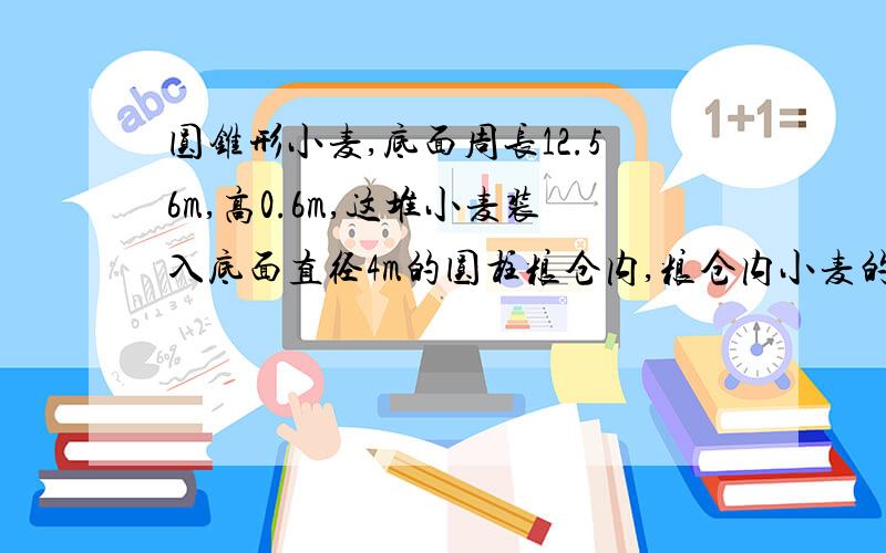 圆锥形小麦,底面周长12.56m,高0.6m,这堆小麦装入底面直径4m的圆柱粮仓内,粮仓内小麦的高.