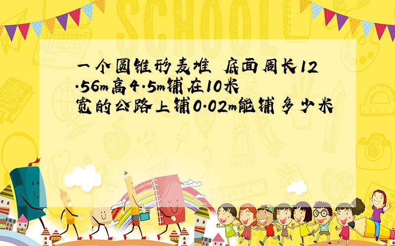 一个圆锥形麦堆 底面周长12.56m高4.5m铺在10米宽的公路上铺0.02m能铺多少米