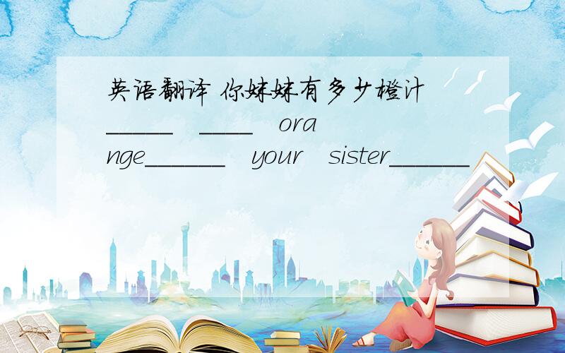 英语翻译 你妹妹有多少橙汁 _____　____　orange______　your　sister______